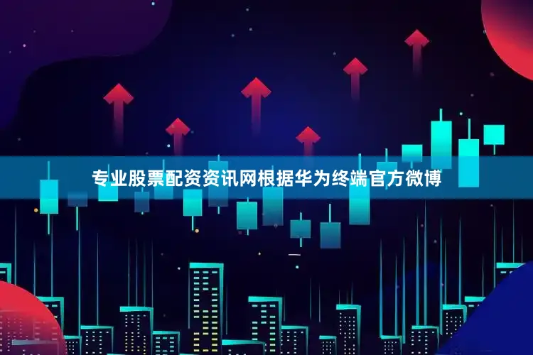 专业股票配资资讯网　　根据华为终端官方微博