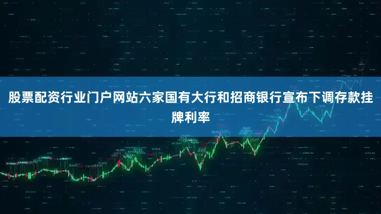 股票配资行业门户网站六家国有大行和招商银行宣布下调存款挂牌利率