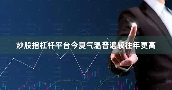 炒股指杠杆平台今夏气温普遍较往年更高