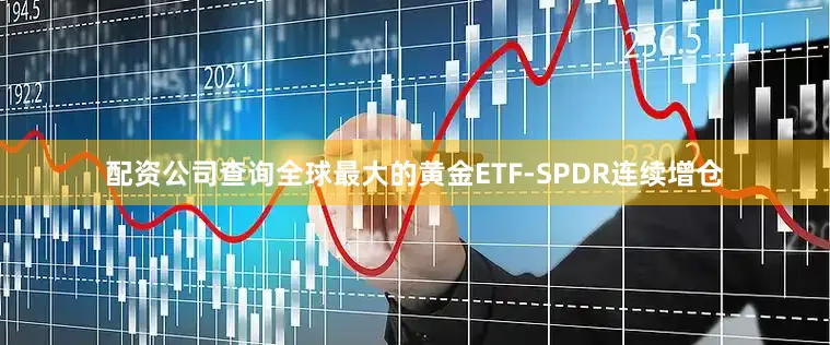 配资公司查询全球最大的黄金ETF-SPDR连续增仓