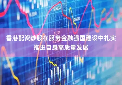 香港配资炒股在服务金融强国建设中扎实推进自身高质量发展