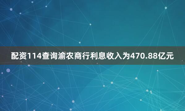 配资114查询渝农商行利息收入为470.88亿元