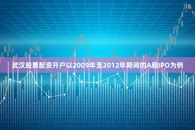 武汉股票配资开户以2009年至2012年期间的A股IPO为例
