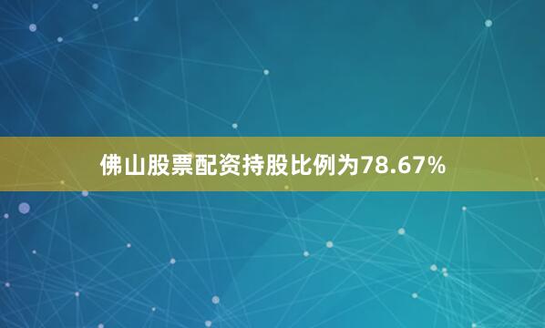 佛山股票配资持股比例为78.67%
