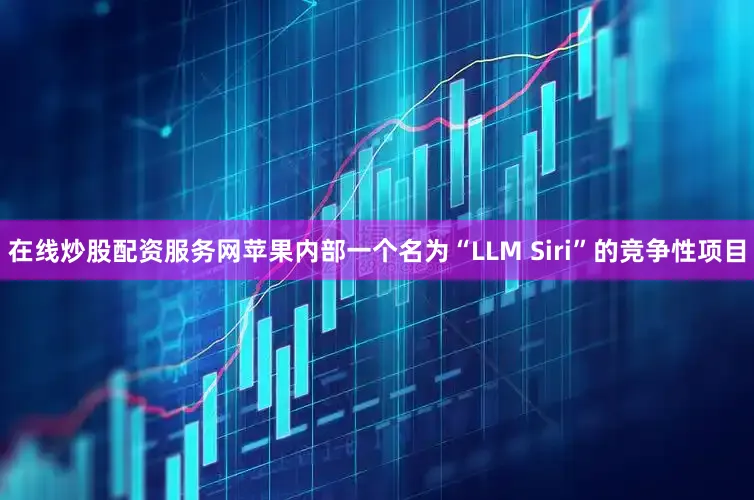 在线炒股配资服务网苹果内部一个名为“LLM Siri”的竞争性项目