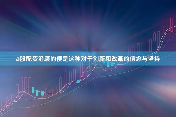 a股配资沿袭的便是这种对于创新和改革的信念与坚持