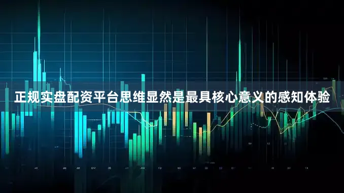 正规实盘配资平台思维显然是最具核心意义的感知体验