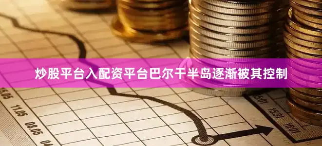 炒股平台入配资平台巴尔干半岛逐渐被其控制