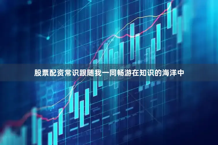 股票配资常识跟随我一同畅游在知识的海洋中