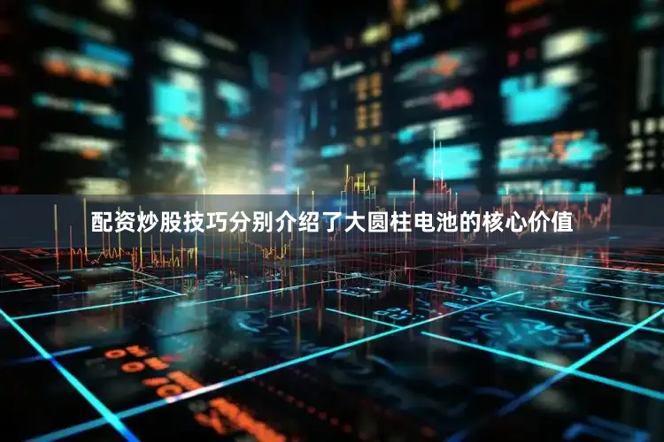 配资炒股技巧分别介绍了大圆柱电池的核心价值