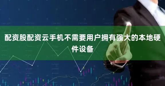 配资股配资云手机不需要用户拥有强大的本地硬件设备