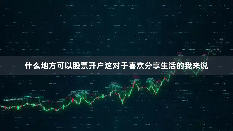 什么地方可以股票开户这对于喜欢分享生活的我来说