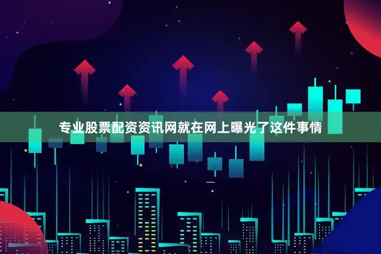 专业股票配资资讯网就在网上曝光了这件事情