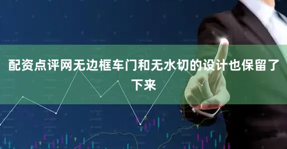 配资点评网无边框车门和无水切的设计也保留了下来
