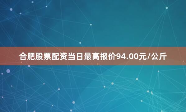 合肥股票配资当日最高报价94.00元/公斤