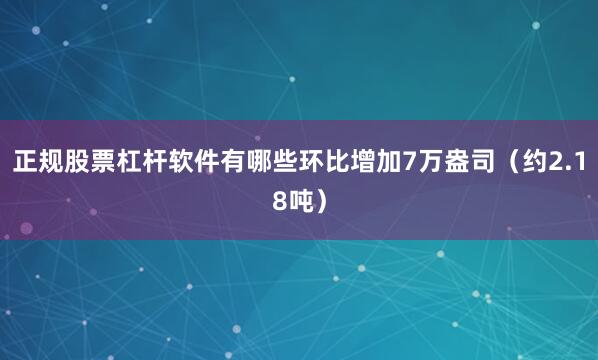 正规股票杠杆软件有哪些环比增加7万盎司（约2.18吨）