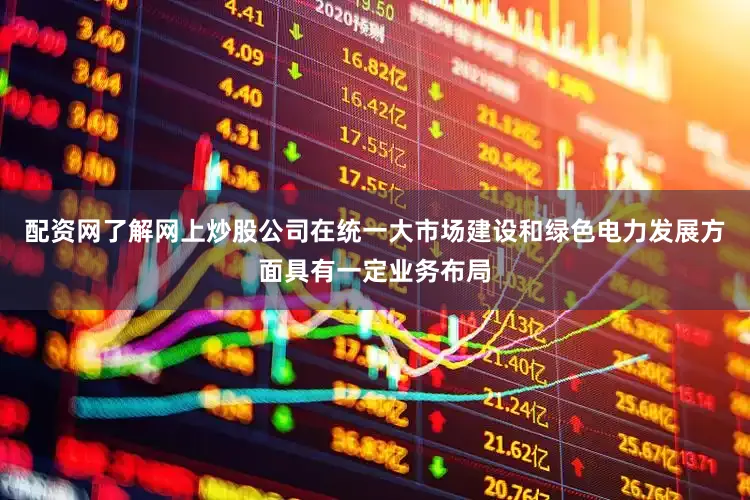 配资网了解网上炒股公司在统一大市场建设和绿色电力发展方面具有一定业务布局