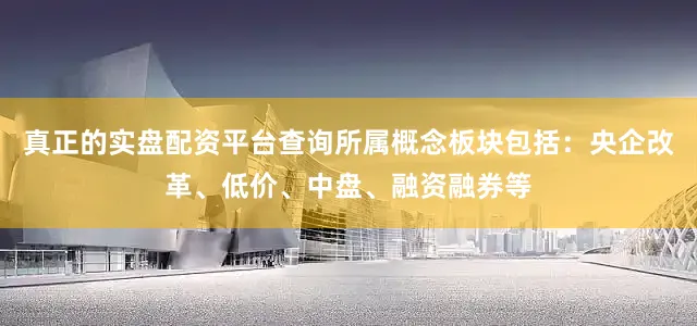 真正的实盘配资平台查询所属概念板块包括：央企改革、低价、中盘、融资融券等