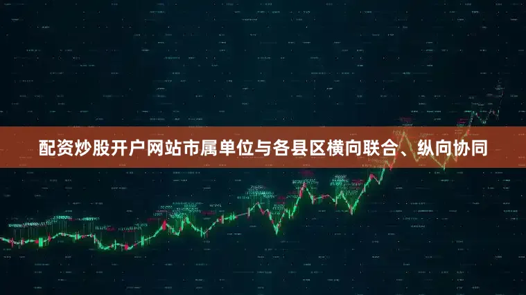配资炒股开户网站市属单位与各县区横向联合、纵向协同