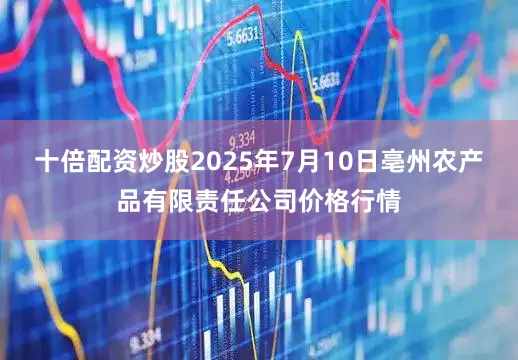 十倍配资炒股2025年7月10日亳州农产品有限责任公司价格行情
