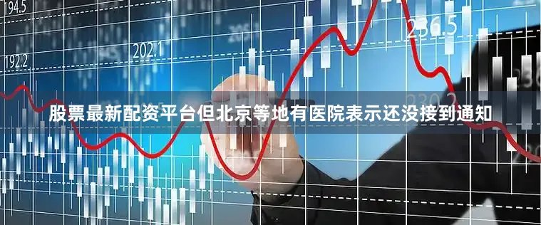 股票最新配资平台但北京等地有医院表示还没接到通知