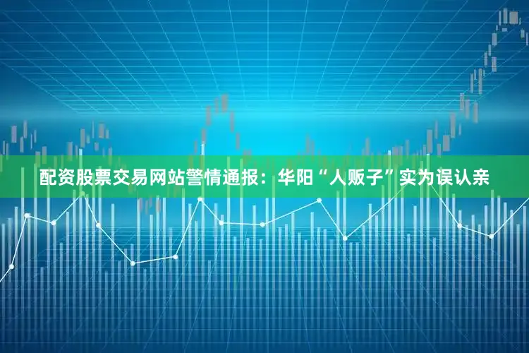 配资股票交易网站警情通报：华阳“人贩子”实为误认亲
