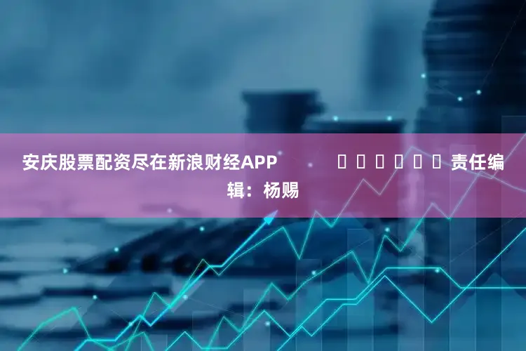 安庆股票配资尽在新浪财经APP            						责任编辑：杨赐