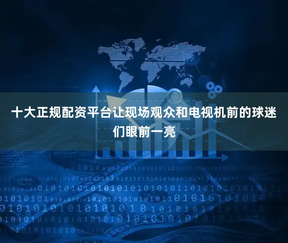 十大正规配资平台让现场观众和电视机前的球迷们眼前一亮