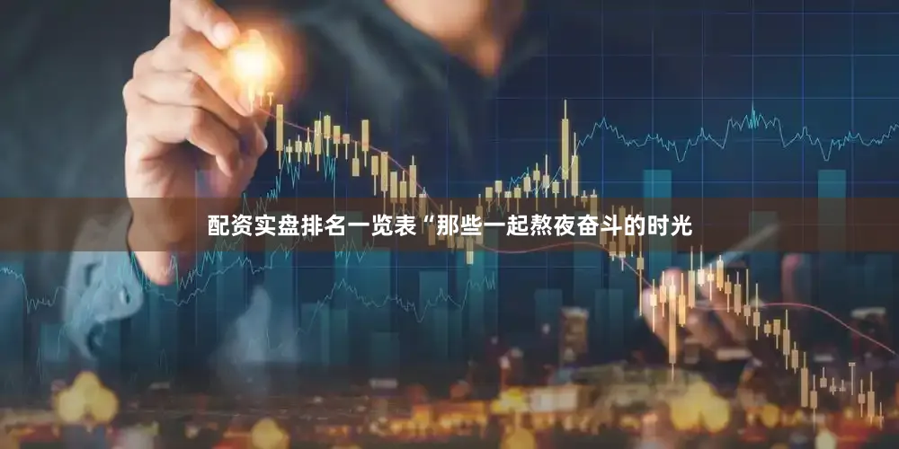 配资实盘排名一览表“那些一起熬夜奋斗的时光