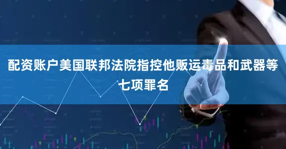 配资账户美国联邦法院指控他贩运毒品和武器等七项罪名