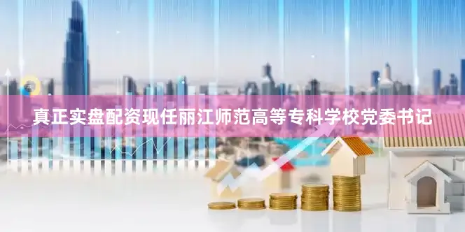 真正实盘配资现任丽江师范高等专科学校党委书记