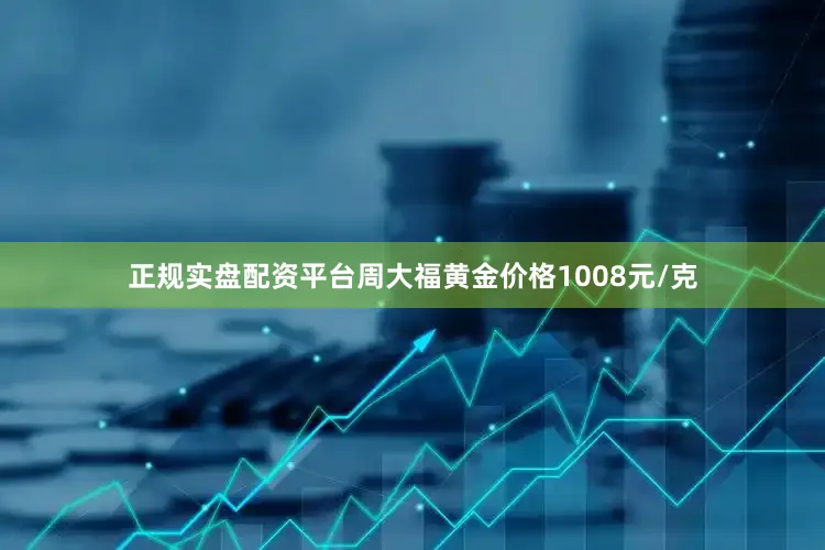 正规实盘配资平台周大福黄金价格1008元/克