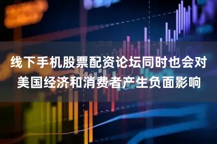 线下手机股票配资论坛同时也会对美国经济和消费者产生负面影响