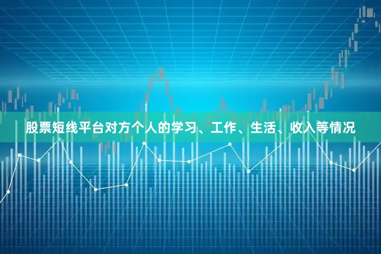 股票短线平台对方个人的学习、工作、生活、收入等情况