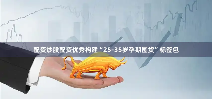 配资炒股配资优秀构建“25-35岁孕期囤货”标签包