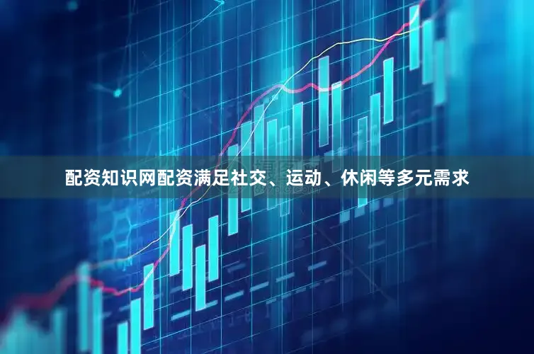 配资知识网配资满足社交、运动、休闲等多元需求