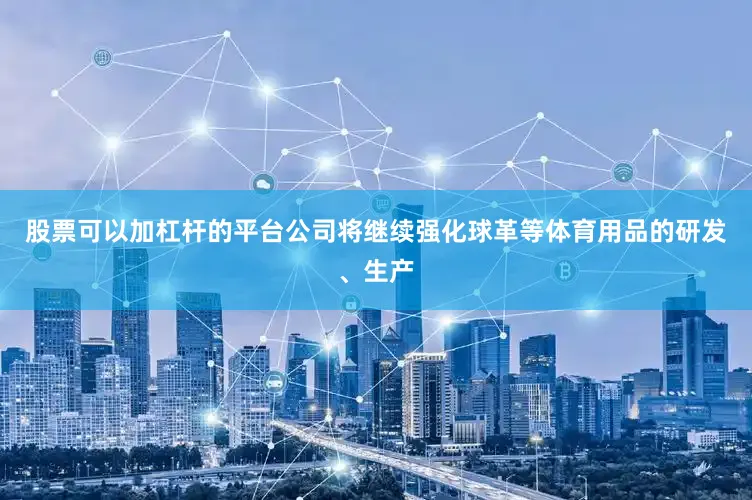 股票可以加杠杆的平台公司将继续强化球革等体育用品的研发、生产