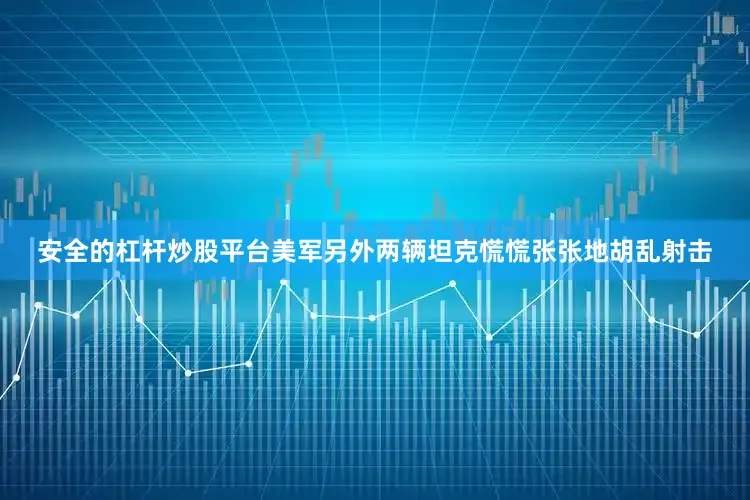 安全的杠杆炒股平台美军另外两辆坦克慌慌张张地胡乱射击