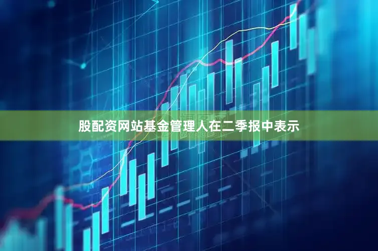 股配资网站　　基金管理人在二季报中表示