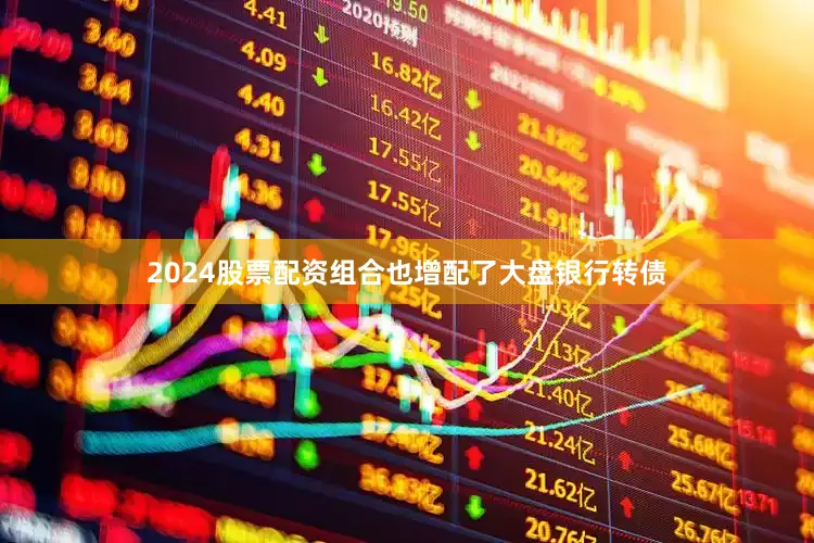 2024股票配资组合也增配了大盘银行转债