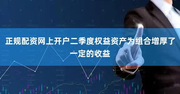 正规配资网上开户二季度权益资产为组合增厚了一定的收益
