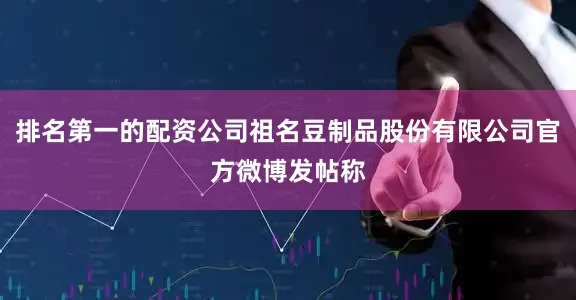 排名第一的配资公司祖名豆制品股份有限公司官方微博发帖称