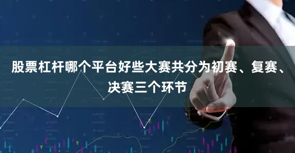 股票杠杆哪个平台好些大赛共分为初赛、复赛、决赛三个环节