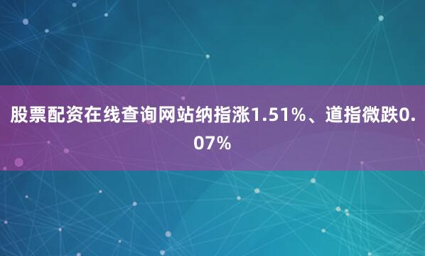 股票配资在线查询网站纳指涨1.51%、道指微跌0.07%