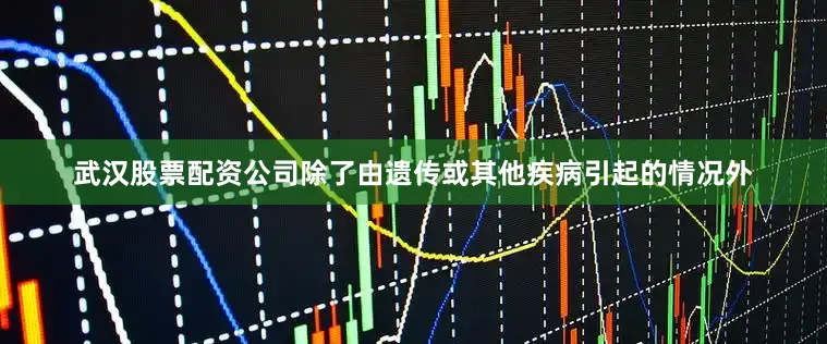 武汉股票配资公司除了由遗传或其他疾病引起的情况外