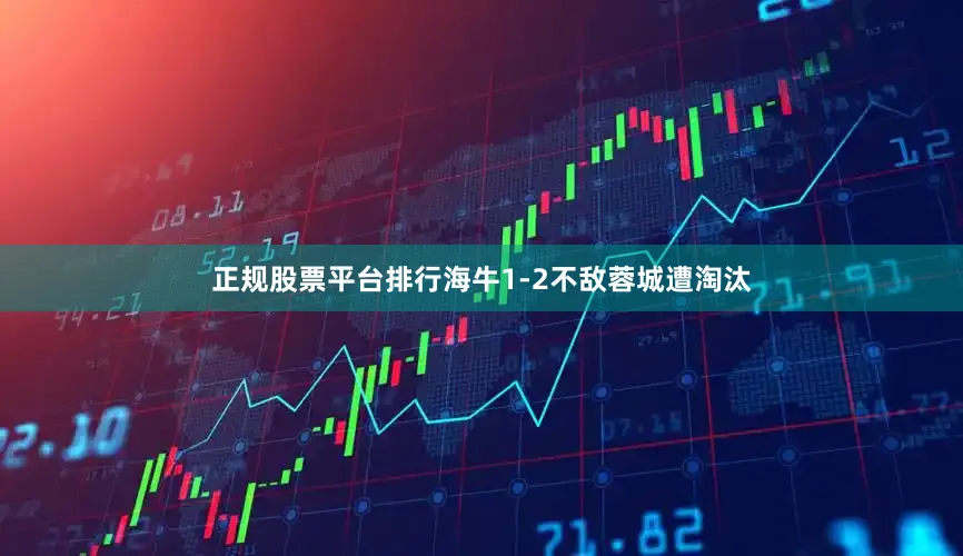 正规股票平台排行海牛1-2不敌蓉城遭淘汰