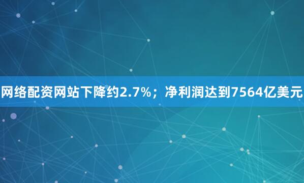 网络配资网站下降约2.7%；净利润达到7564亿美元