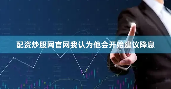 配资炒股网官网我认为他会开始建议降息
