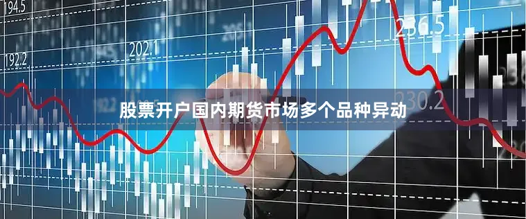 股票开户国内期货市场多个品种异动
