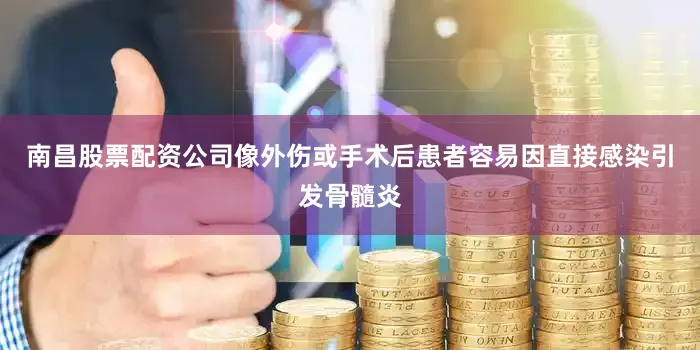 南昌股票配资公司像外伤或手术后患者容易因直接感染引发骨髓炎